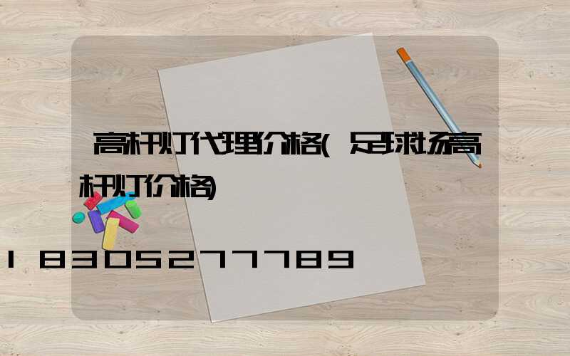 高杆灯代理价格(足球场高杆灯价格)