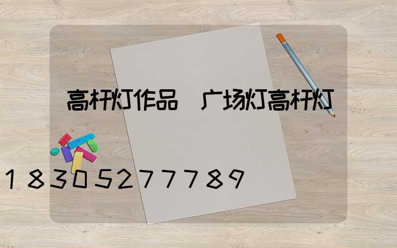 高杆灯作品(广场灯高杆灯)