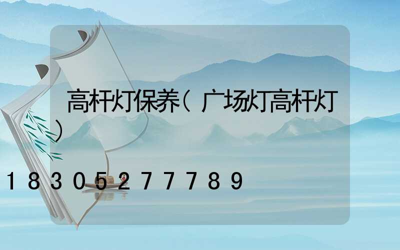 高杆灯保养(广场灯高杆灯)