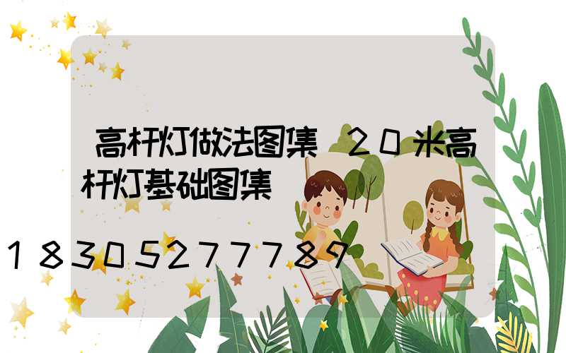高杆灯做法图集(20米高杆灯基础图集)