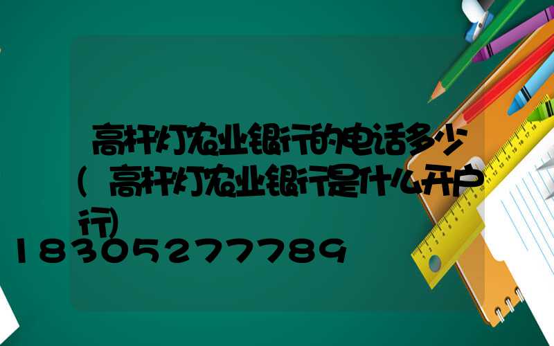高杆灯农业银行的电话多少(高杆灯农业银行是什么开户行)