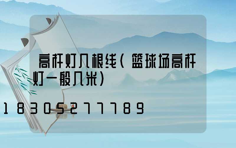 高杆灯几根线(篮球场高杆灯一般几米)