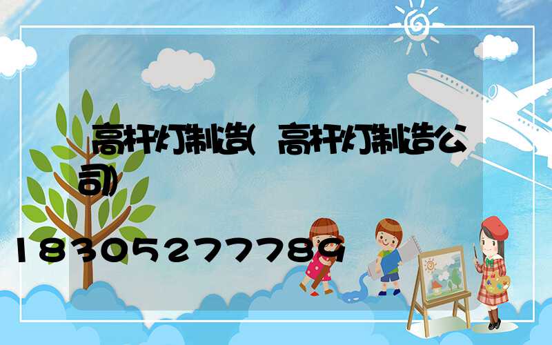 高杆灯制造(高杆灯制造公司)
