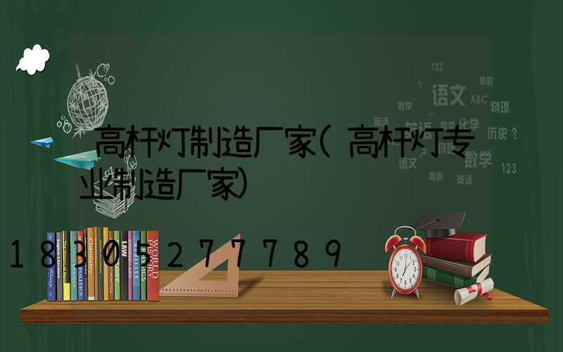 高杆灯制造厂家(高杆灯专业制造厂家)