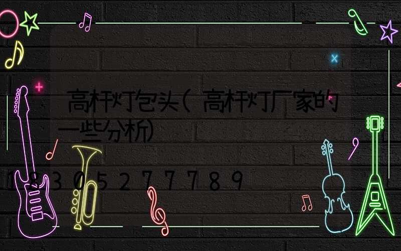 高杆灯包头(高杆灯厂家的一些分析)