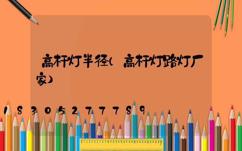 高杆灯半径(高杆灯路灯厂家)