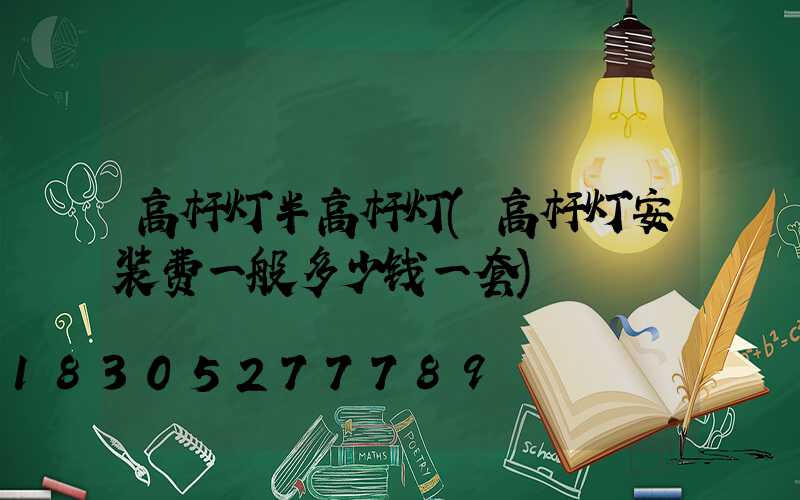 高杆灯半高杆灯(高杆灯安装费一般多少钱一套)