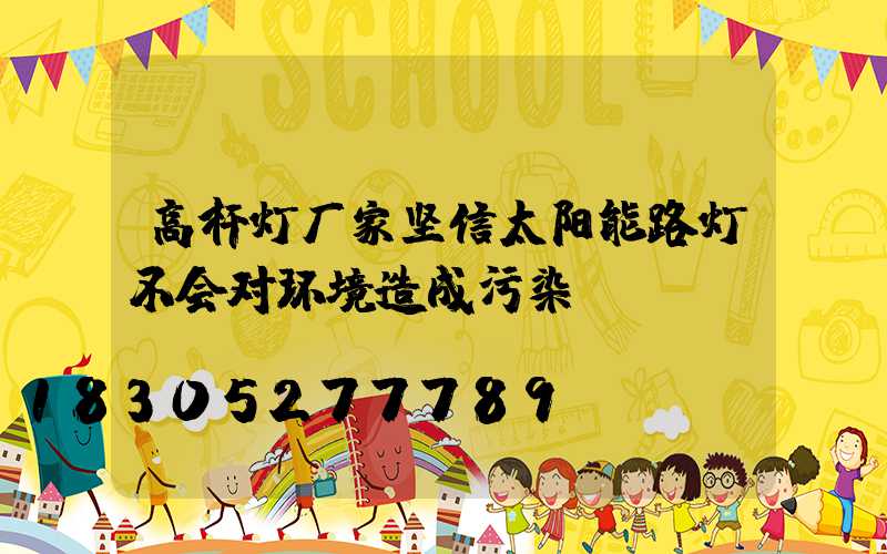高杆灯厂家坚信太阳能路灯不会对环境造成污染
