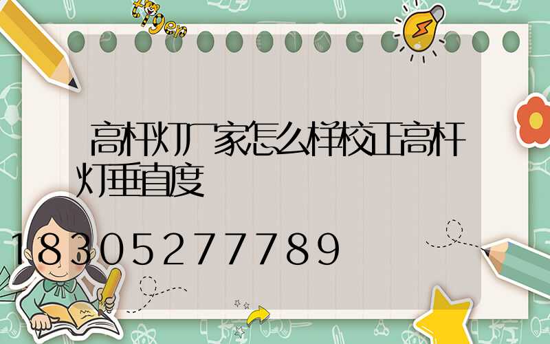 高杆灯厂家怎么样校正高杆灯垂直度