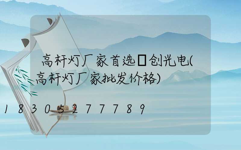 高杆灯厂家首选氿创光电(高杆灯厂家批发价格)
