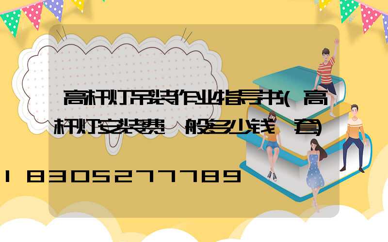 高杆灯吊装作业指导书(高杆灯安装费一般多少钱一套)