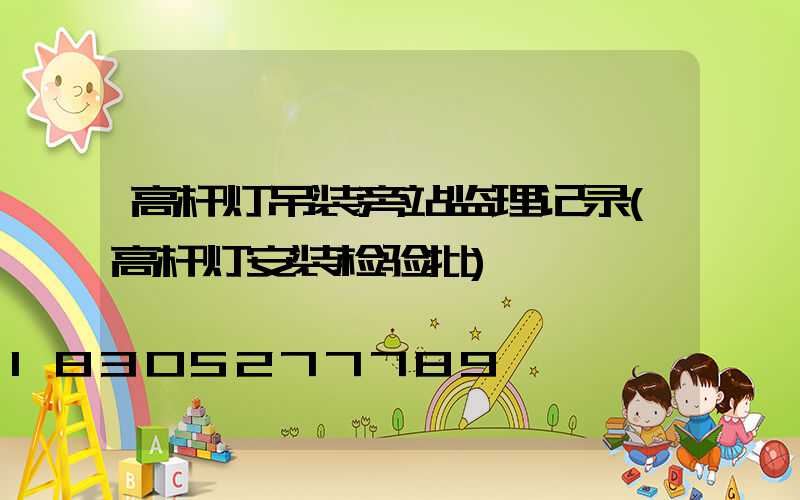 高杆灯吊装旁站监理记录(高杆灯安装检验批)