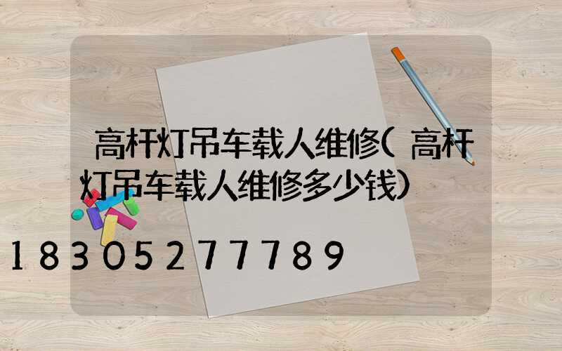 高杆灯吊车载人维修(高杆灯吊车载人维修多少钱)