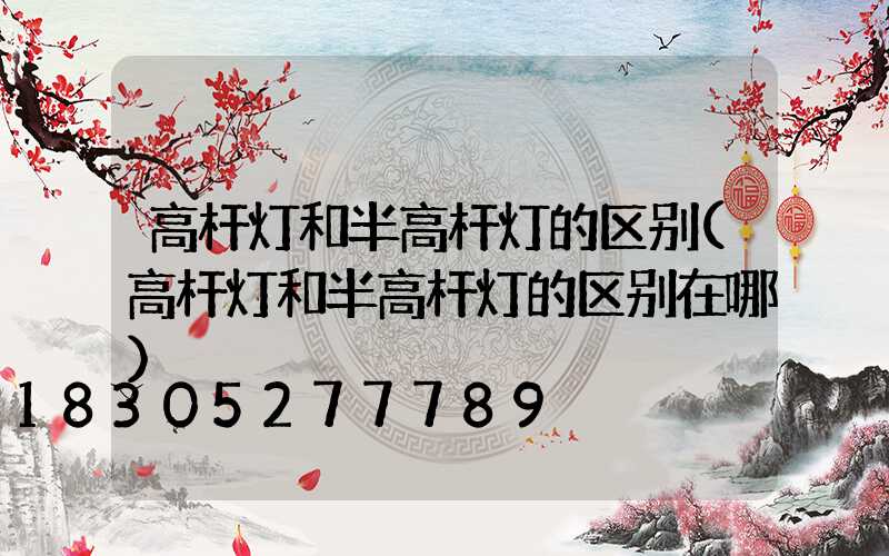 高杆灯和半高杆灯的区别(高杆灯和半高杆灯的区别在哪)