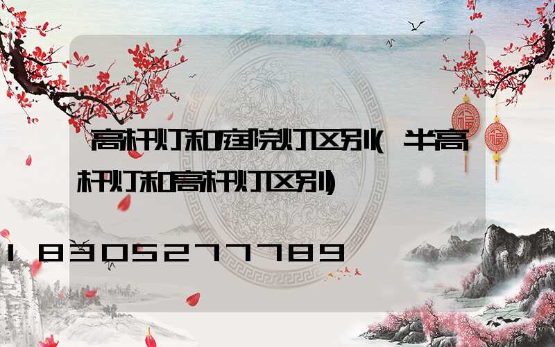 高杆灯和庭院灯区别(半高杆灯和高杆灯区别)