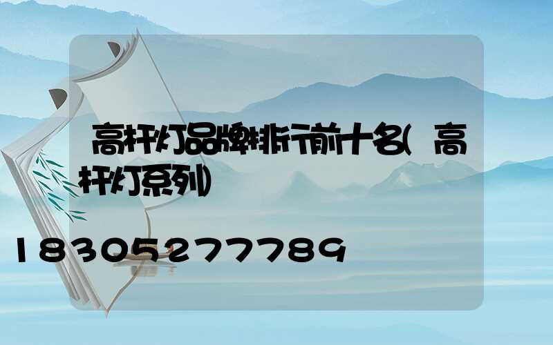 高杆灯品牌排行前十名(高杆灯系列)