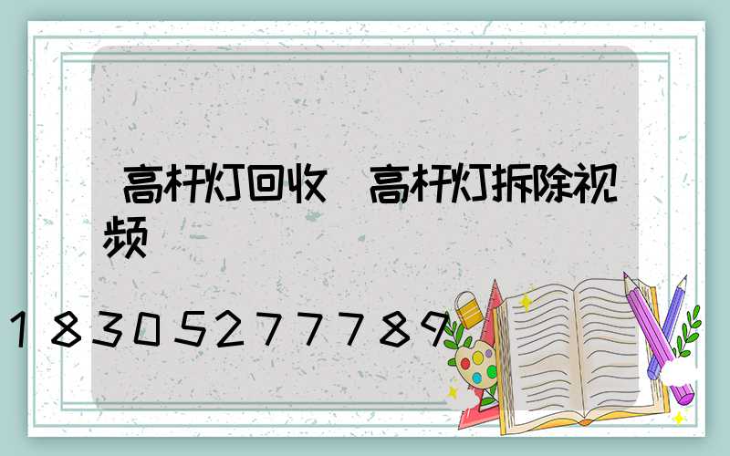 高杆灯回收(高杆灯拆除视频)