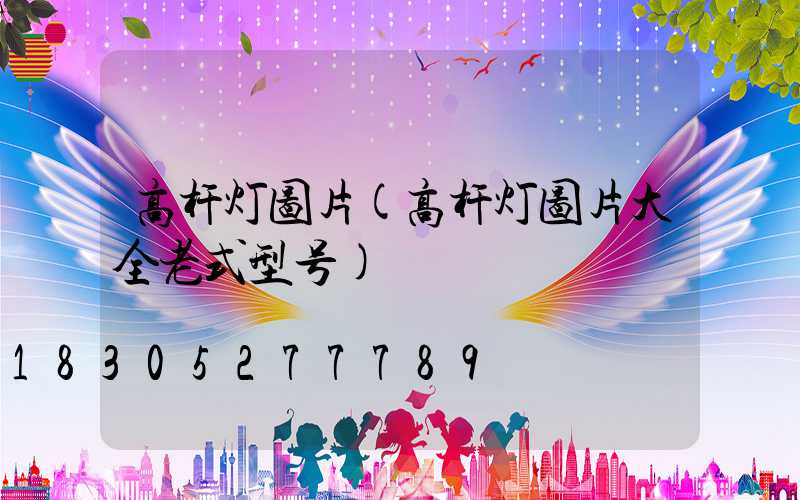 高杆灯图片(高杆灯图片大全老式型号)