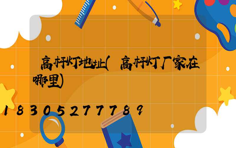 高杆灯地址(高杆灯厂家在哪里)