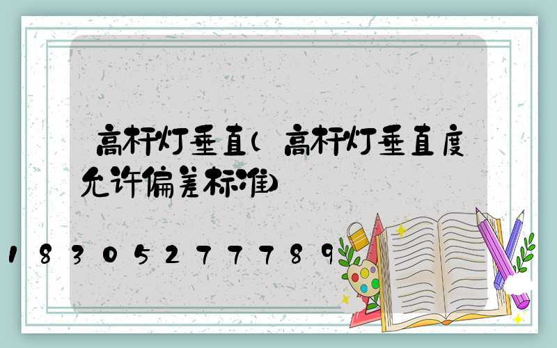 高杆灯垂直(高杆灯垂直度允许偏差标准)