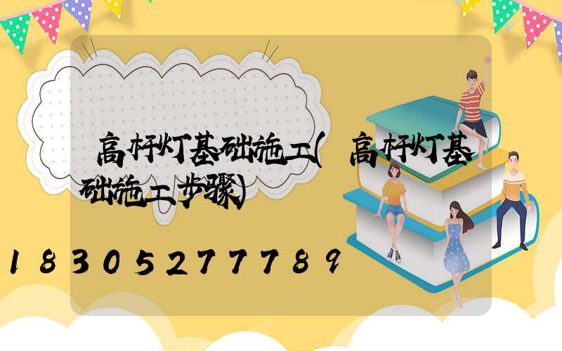 高杆灯基础施工(高杆灯基础施工步骤)