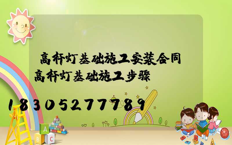高杆灯基础施工安装合同(高杆灯基础施工步骤)