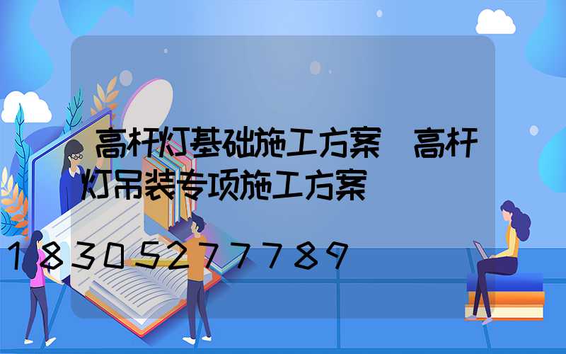 高杆灯基础施工方案(高杆灯吊装专项施工方案)