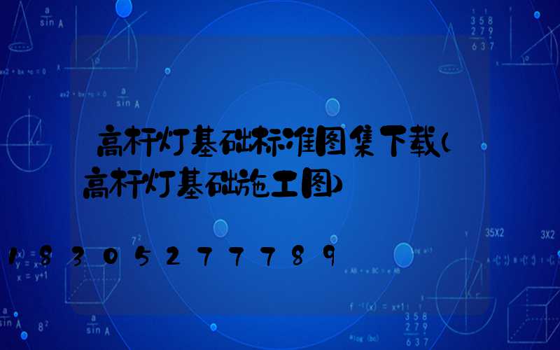 高杆灯基础标准图集下载(高杆灯基础施工图)