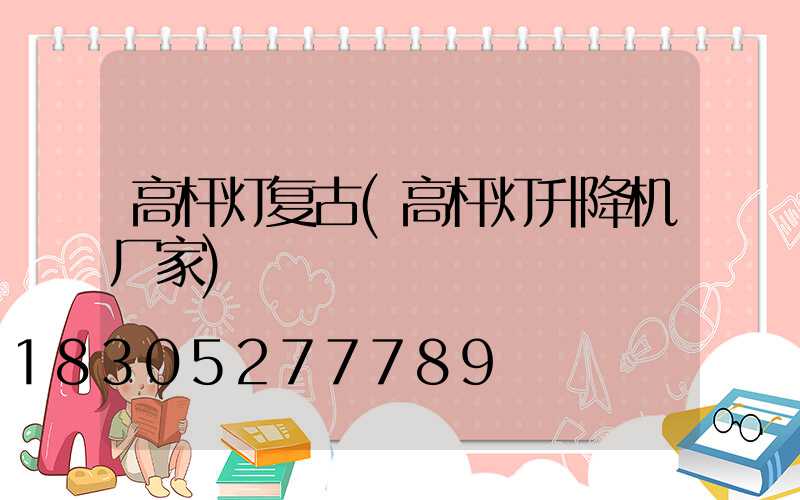 高杆灯复古(高杆灯升降机厂家)