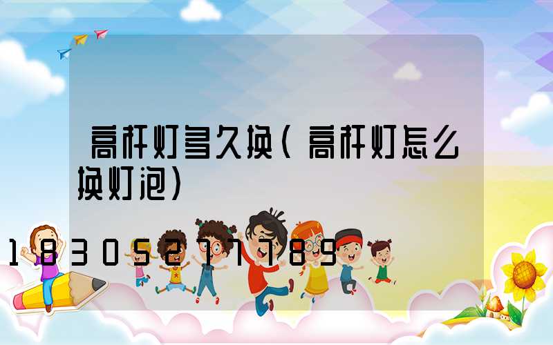 高杆灯多久换(高杆灯怎么换灯泡)