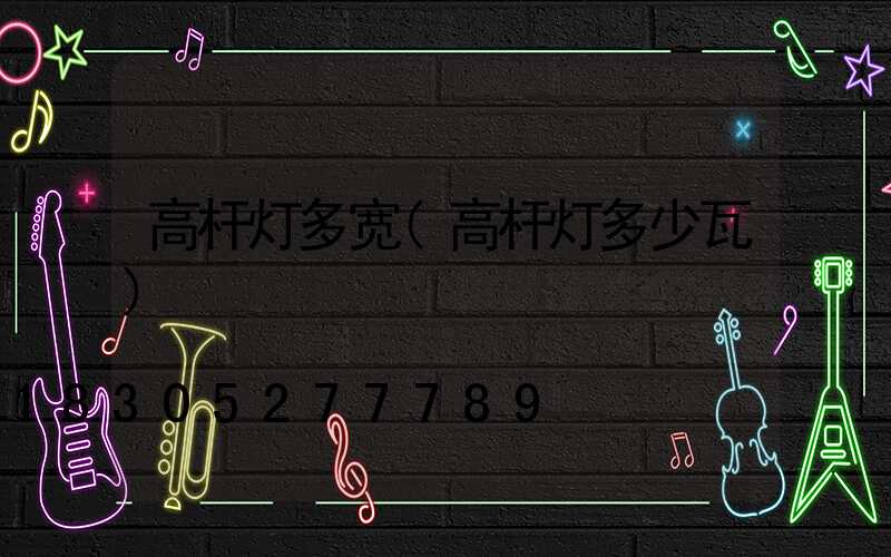 高杆灯多宽(高杆灯多少瓦)