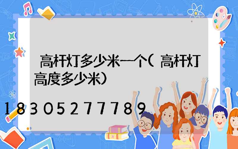 高杆灯多少米一个(高杆灯高度多少米)