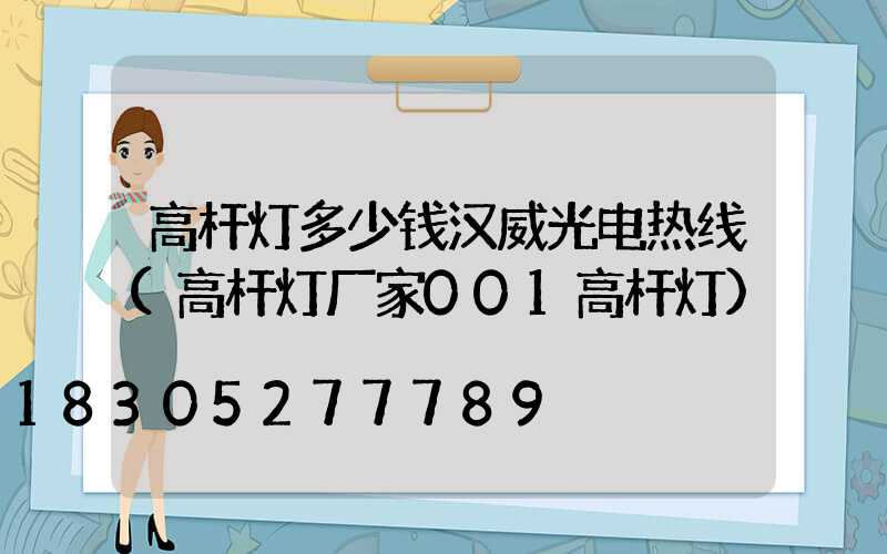 高杆灯多少钱汉威光电热线(高杆灯厂家001高杆灯)