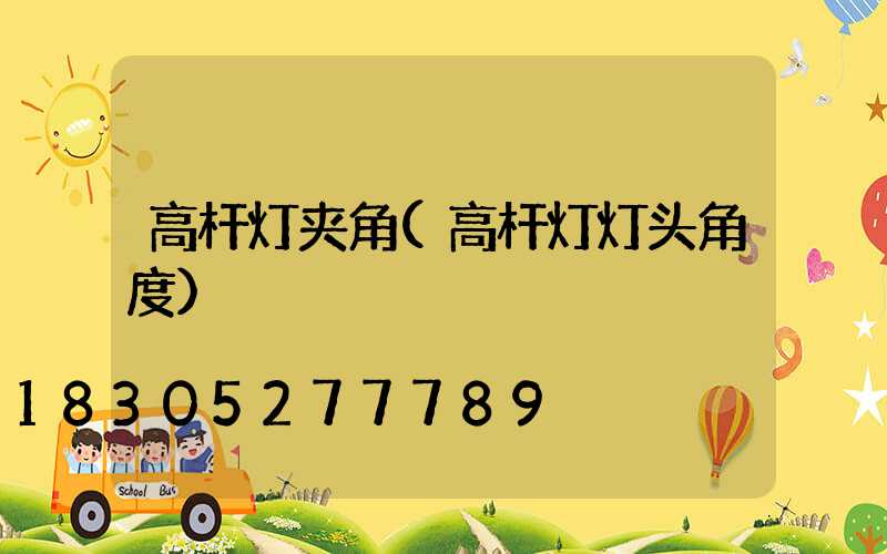 高杆灯夹角(高杆灯灯头角度)