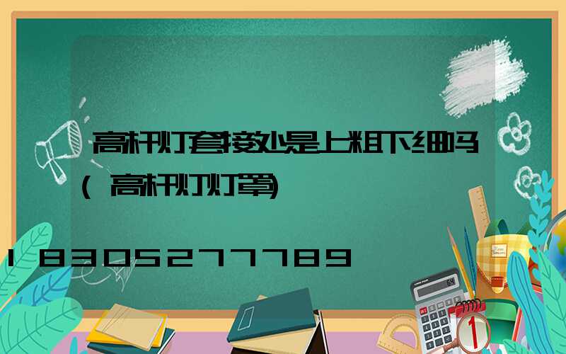 高杆灯套接处是上粗下细吗(高杆灯灯罩)