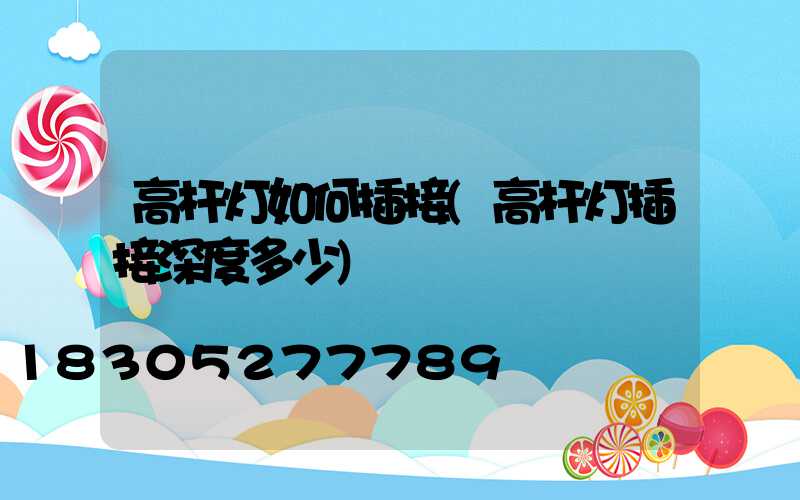 高杆灯如何插接(高杆灯插接深度多少)
