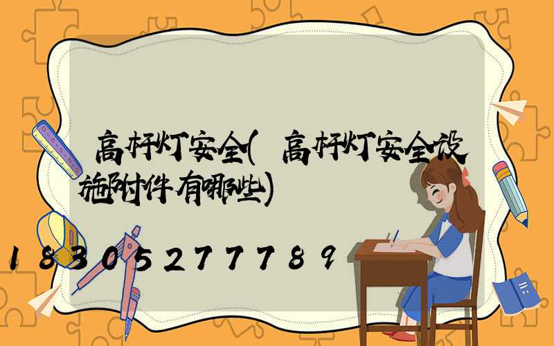 高杆灯安全(高杆灯安全设施附件有哪些)