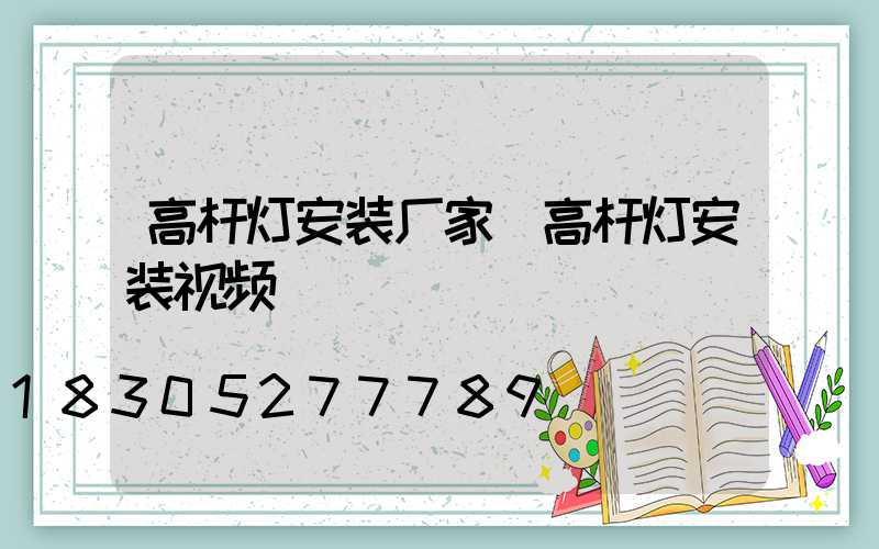 高杆灯安装厂家(高杆灯安装视频)