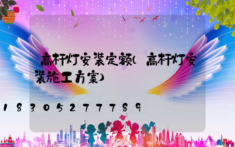 高杆灯安装定额(高杆灯安装施工方案)