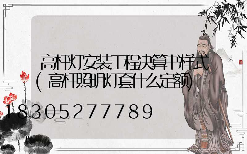 高杆灯安装工程决算书样式(高杆照明灯套什么定额)