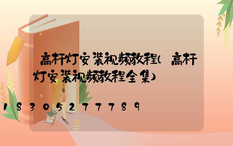 高杆灯安装视频教程(高杆灯安装视频教程全集)