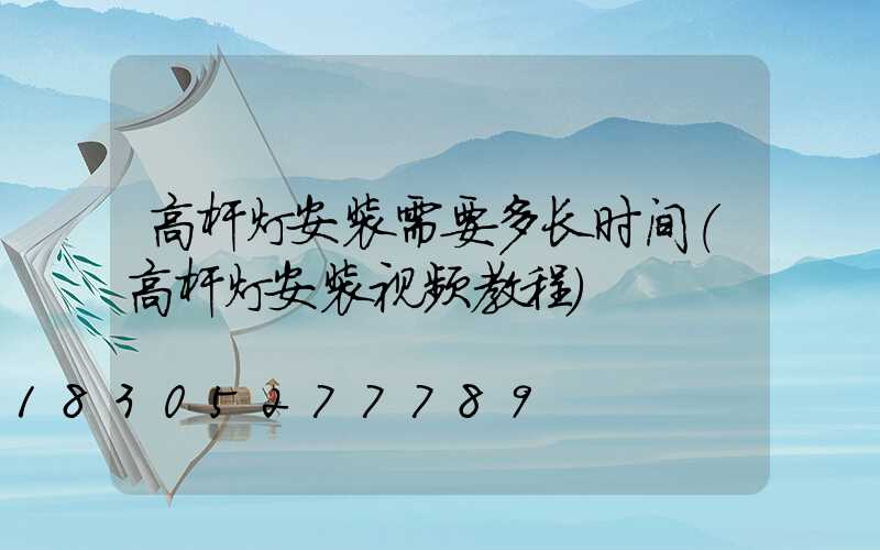 高杆灯安装需要多长时间(高杆灯安装视频教程)