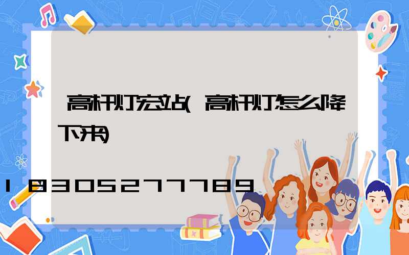 高杆灯宏站(高杆灯怎么降下来)