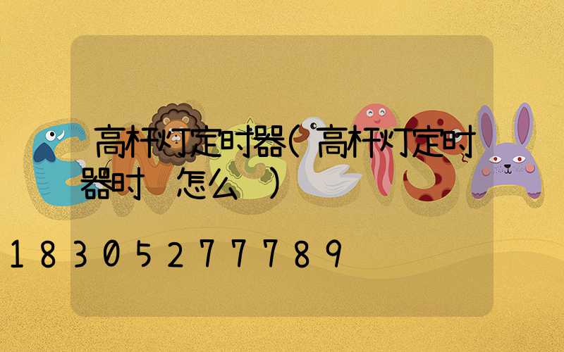 高杆灯定时器(高杆灯定时器时间怎么调)