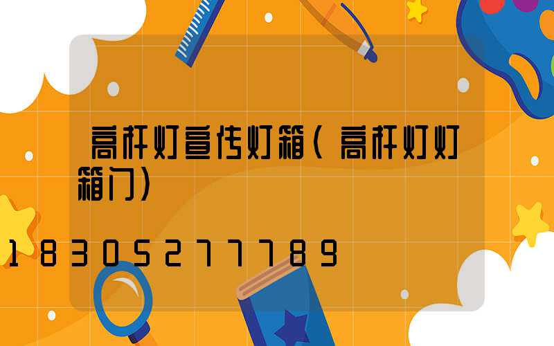 高杆灯宣传灯箱(高杆灯灯箱门)