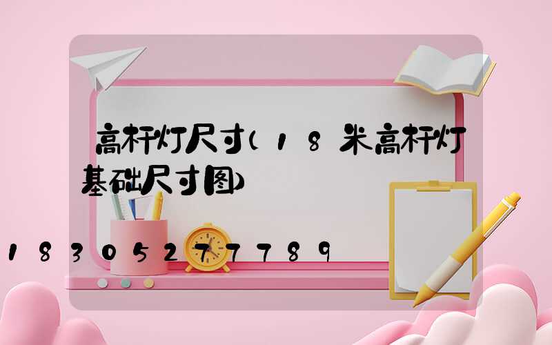 高杆灯尺寸(18米高杆灯基础尺寸图)