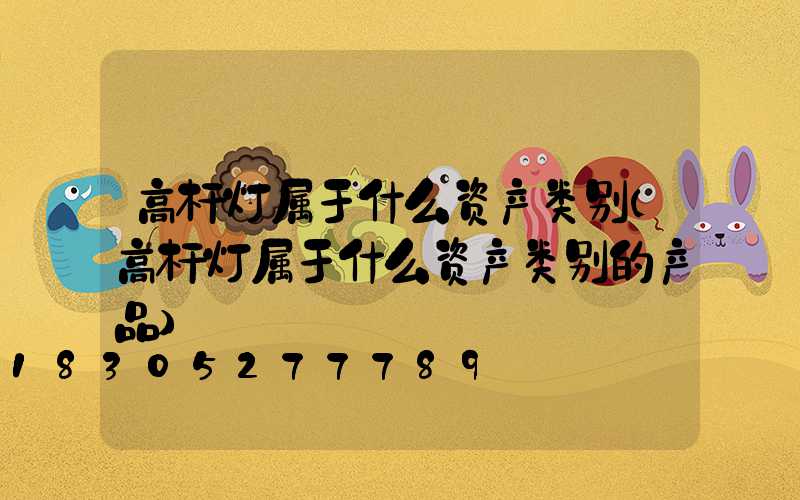 高杆灯属于什么资产类别(高杆灯属于什么资产类别的产品)