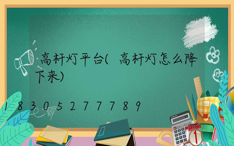 高杆灯平台(高杆灯怎么降下来)