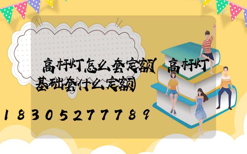 高杆灯怎么套定额(高杆灯基础套什么定额)