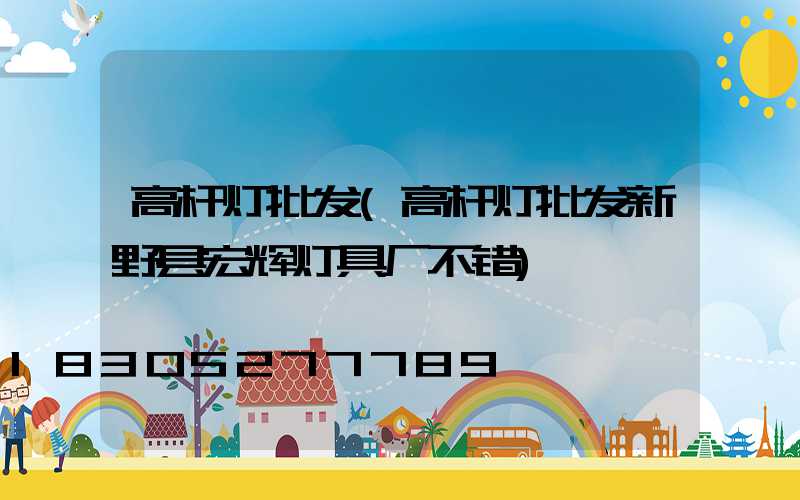 高杆灯批发(高杆灯批发新野县宏辉灯具厂不错)
